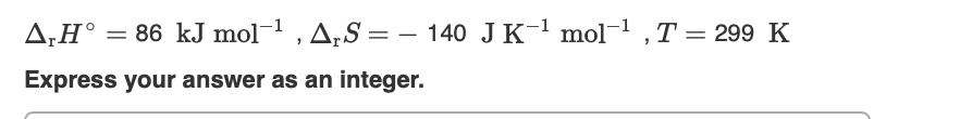 A¡H° =
86 kJ mol-1 ,A;S = – 140 JK-1 mol-1 , T = 299 K
Express your answer as an integer.
