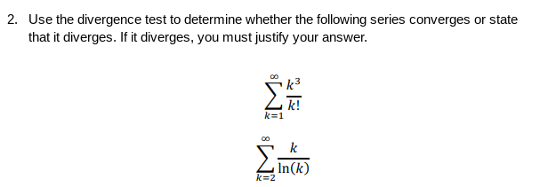 2. Use the divergence test to determine whether the following series converges or state
that it diverges. If it diverges, you must justify your answer.
k!
k=1
k
In(k)
k=2
