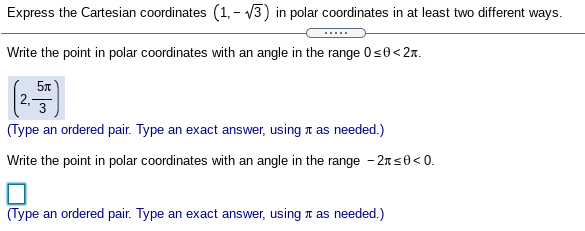 Express the Cartesian coordinates (1, - v3) in polar coordinates in at least two different ways.
.....
Write the point in polar coordinates with an angle in the range 0s0<2r.
3
(Type an ordered pair. Type an exact answer, using t as needed.)
Write the point in polar coordinates with an angle in the range - 2ns0< 0.
(Type an ordered pair. Type an exact answer, using t as needed.)
