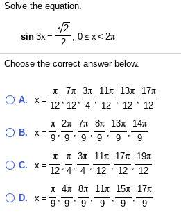 Solve the equation.
sin 3x =, 0sx< 2n
2
Choose the correct answer below.
л 7л Зл 11л 13л 17т
12 12 4' 12 12' 12
O A. x =
л 2л 7л 8л 13л 14л
O B.
x=
6 . 6 . 6. 6. 6.6
п я Зл 11л 17л 19л
O C. x=
12'4' 4' 12 ' 12' 12
п 4т 8л 11л 15л 17л
9 9. 9: 9 9 9
O D. x=
X =
