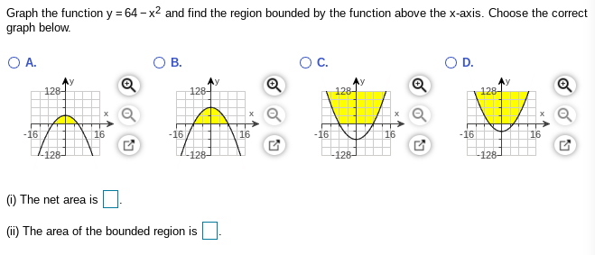 Graph the function y = 64 - x2 and find the region bounded by the function above the x-axis. Choose the correct
graph below.
O A.
O B.
OC.
OD.
128-
128-
128-
128-
-16
16
-16
-16
16
-16
16
128-
-128-
128-
-128-
(0) The net area is
(i) The area of the bounded region is
