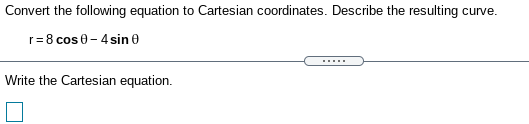 Convert the following equation to Cartesian coordinates. Describe the resulting curve.
r= 8 cos 0 - 4 sin e
.....
Write the Cartesian equation.
