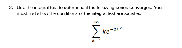 2. Use the integral test to determine if the following series converges. You
must first show the conditions of the integral test are satisfied.
ke-2k2
k=1

