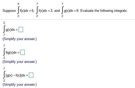 4
7
7
Suppose f(x)dx = 6, f(x)dx = 3, and g(x)dx = 8. Evaluate the following integrals.
2
2
2
2
g(x)dx
(Simplify your answer.)
7
6g(x)dx :
2
(Simplify your answer.)
7
[g(x) – f(x)]dx = |
(Simplify your answer.)
