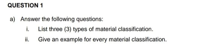 QUESTION 1
a) Answer the following questions:
i.
List three (3) types of material classification.
ii.
Give an example for every material classification.
