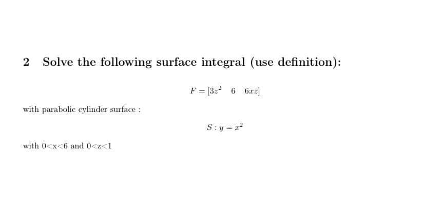 Solve the following surface integral (use definition):
F = [3:2 6 6x2|
with parabolic cylinder surface :
S:y = r
with 0<x<6 and 0<z<1
