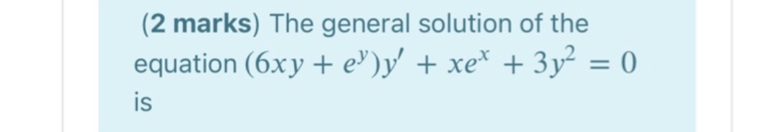 (2 marks) The general solution of the
equation (6xy + e')y' + xe* + 3y² = 0
is
