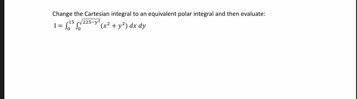 Change the Cartesian integral to an equivalent polar integral and then evaluate:
15
I =
225-y2
(x² + y²) dx dy
