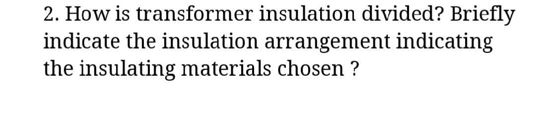 2. How is transformer insulation divided? Briefly
indicate the insulation arrangement indicating
the insulating materials chosen ?
