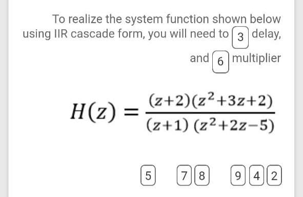 To realize the system function shown below
using IIR cascade form, you will need to 3 delay,
and 6 multiplier
(z+2)(z²+3z+2)
H(z) =
(z+1) (z²+2z-5)
78
9 4 2
