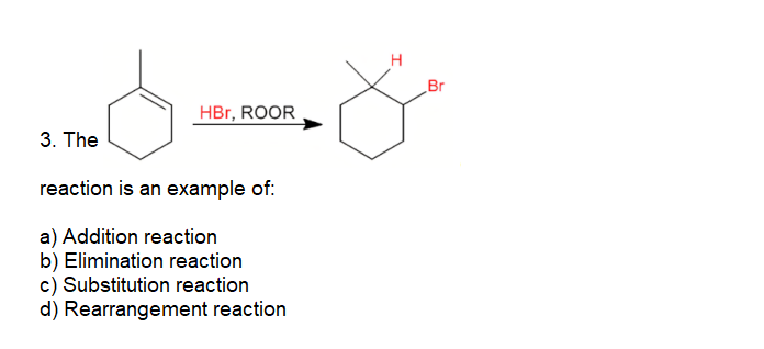 H
Br
HBr, ROOR
3. The
reaction is an example of:
a) Addition reaction
b) Elimination reaction
c) Substitution reaction
d) Rearrangement reaction
