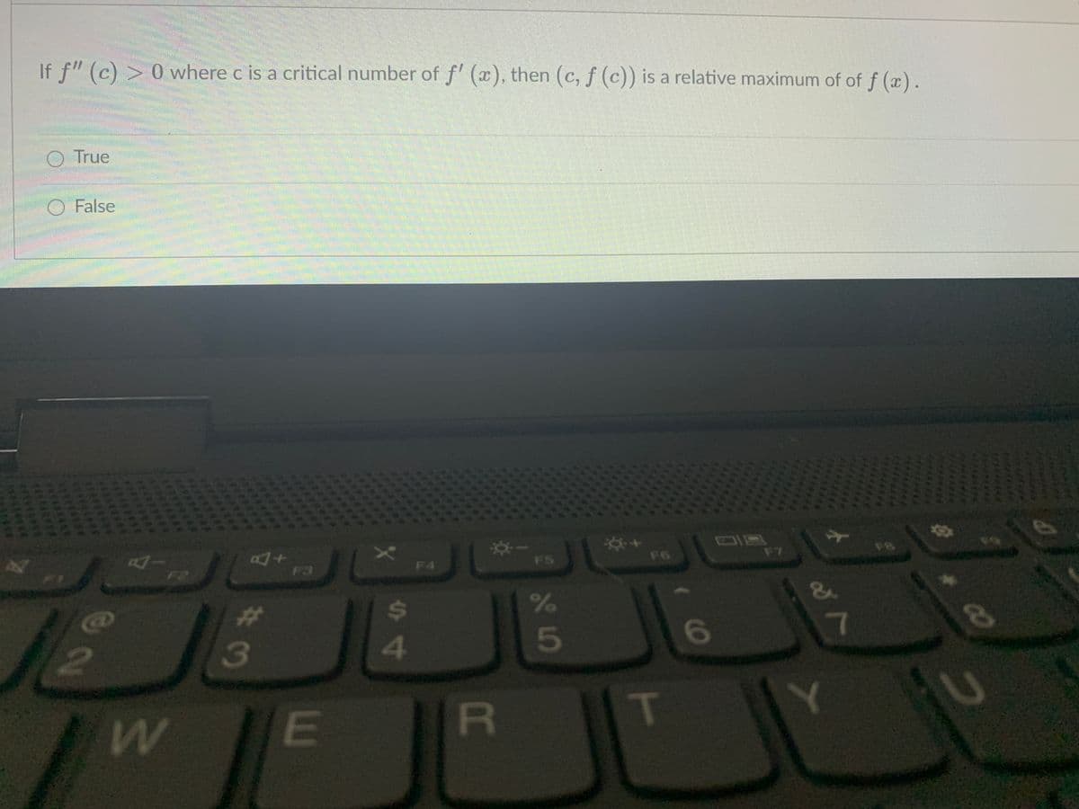 If f" (c) > 0 where c is a critical number of f' (x), then (c, f (c)) is a relative maximum of of f (x).
O True
False
**
F6
F8
F7
4.
F3
F5
F4
F2
%23
24
4.
2
R
LEGO
LEGO
LEGO
S5
I
#13
