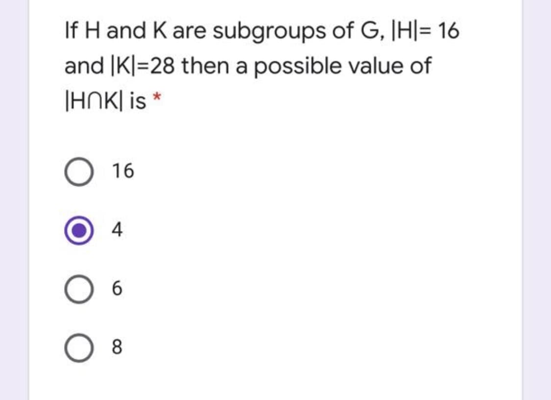 If H and K are subgroups of G, H|= 16
and |K|=28 then a possible value of
|HNK| is *
O 16
6.

