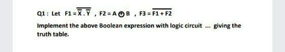 Q1: Let F1 = X.Y , F2 = AOB , F3 = F1+ F2
Implement the above Boolean expression with logic circuit . giving the
...
truth table.
