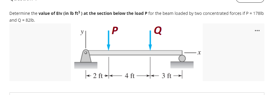Determine the value of Elv (in Ib ft³ ) at the section below the load P for the beam loaded by two concentrated forces if P = 178lb
and Q = 82lb.
Q
...
y
+ 2 ft > 4 ft 3 ft →
