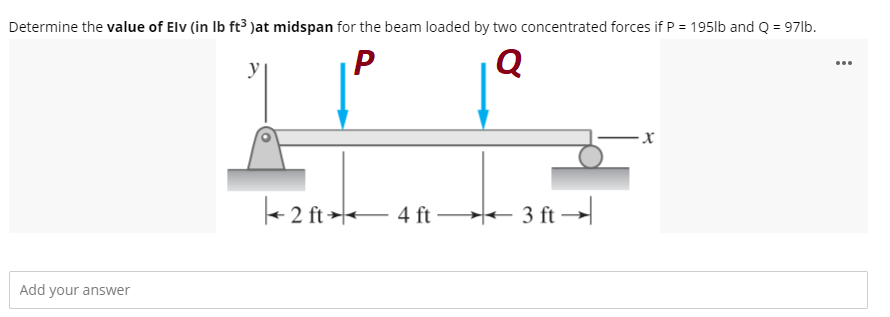 Determine the value of Elv (in Ib ft³ )at midspan for the beam loaded by two concentrated forces if P = 195lb and Q = 97lb.
%3D
...
y
- x
+ 2 ft 4 ft 3 ft →
te- 3
Add your answer
