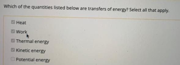 Which of the quantities listed below are transfers of energy? Select all that apply.
Heat
Work
Thermal energy
Kinetic energy
OPotential energy
