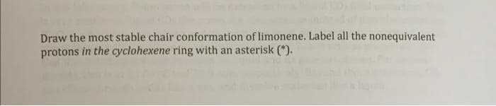 Draw the most stable chair conformation of limonene. Label all the nonequivalent
protons in the cyclohexene ring with an asterisk (*).
