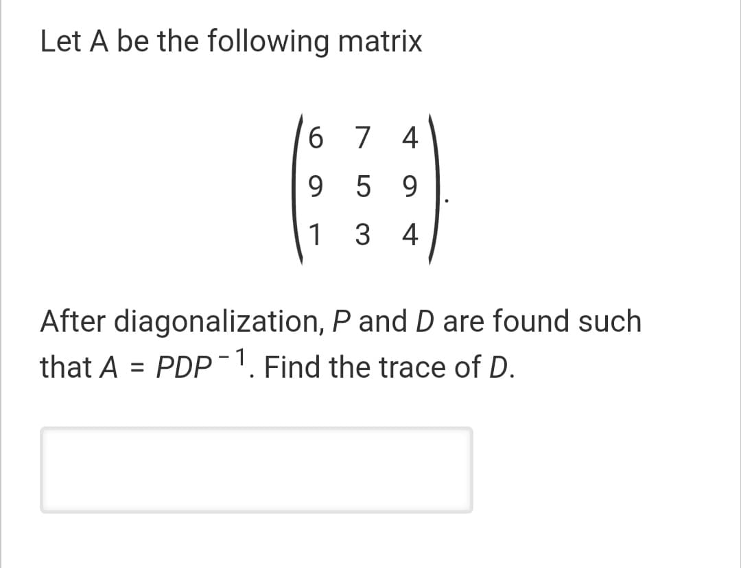 Let A be the following matrix
6 7 4
9 5 9
1
3 4
After diagonalization, P and D are found such
that A = PDP-1. Find the trace of D.
%3D
