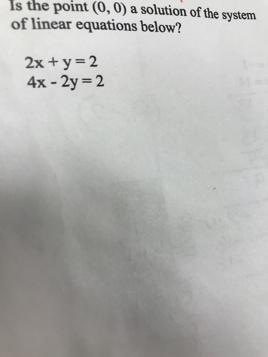 Is the point (0, 0) a solution of the system
of linear equations below?
2x + y= 2
4x - 2y = 2
