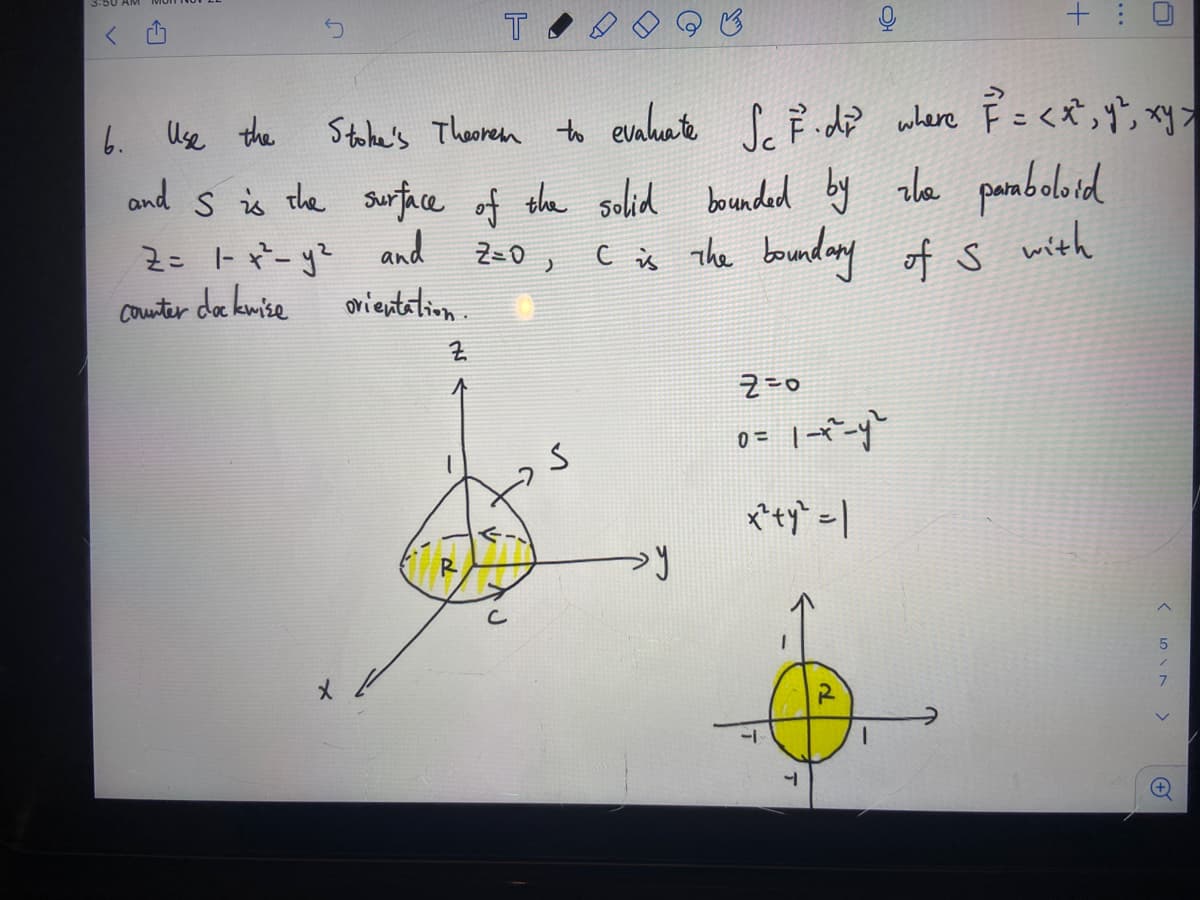 T
6. Use the
Stabe's Thenmen to eaher S. F d? where P=<*,y', xy>
and s is the surface of the salid bounded by rla paraboloid
2: -ピーy and
Z=0 ,
c ix The bounday of s
with
counter da kmise
ovientation.
x*ty - |
--
