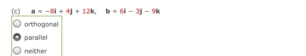 (c)
a = -8i + 4j + 12k,
b = 6i – 3j – 9k
orthogonal
parallel
neither
