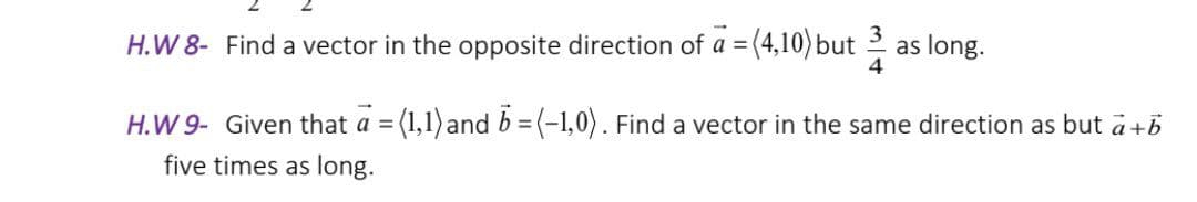 H.W 8- Find a vector in the opposite direction of a = (4,10) but as long.
H.W 9- Given that a = (1,1) and b = (-1,0). Find a vector in the same direction as but a+b
five times as long.
