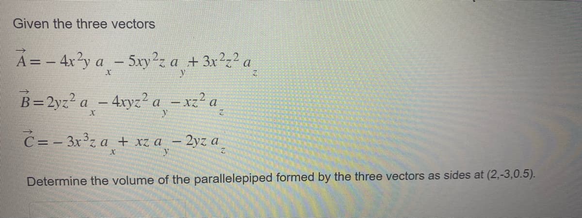 Given the three vectors
A = - 4x²y a -5xy²z a + 3x²² a
X
y
B=2yz²a-4xyz²a - xz² a
C=-3x³z a₂ + xza - 2yz a
y
Z
Determine the volume of the parallelepiped formed by the three vectors as sides at (2,-3,0.5).