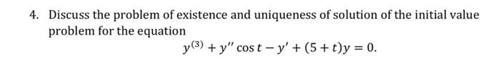 4. Discuss the problem of existence and uniqueness of solution of the initial value
problem for the equation
y3) + y" cos t - y' + (5+t)y = 0.
