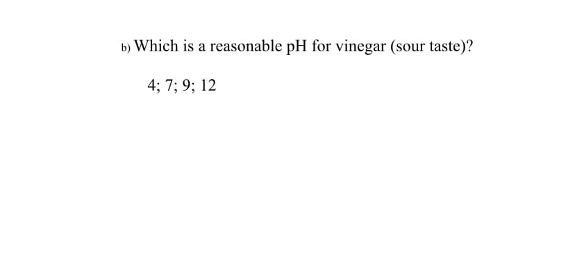 b) Which is a reasonable pH for vinegar (sour taste)?
4; 7; 9; 12
