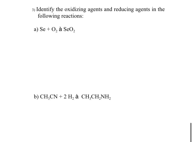 3) Identify the oxidizing agents and reducing agents in the
following reactions:
a) Se + O, à SeO,
b) CH;CN + 2 H, à CH;CH,NH,
