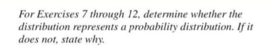 For Exercises 7 through 12, determine whether the
distribution represents a probability distribution. If it
does not, state why.
