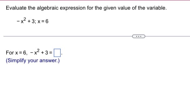 Evaluate the algebraic expression for the given value of the variable.
-x² + 3; x = 6
For x = 6, - x² + 3 =
(Simplify your answer.)