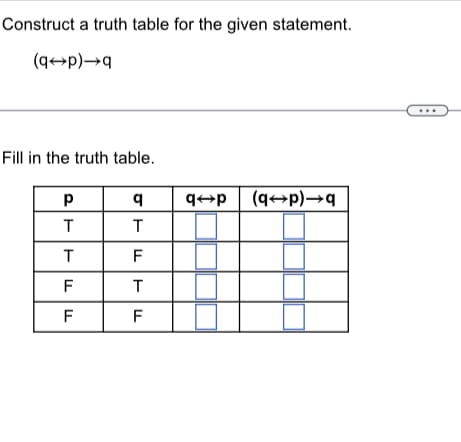 Construct a truth table for the given statement.
(q→p)→q
Fill in the truth table.
PTTF
FT
Р
Т
Т
F
q
T
F
q→p | (q→p)—q