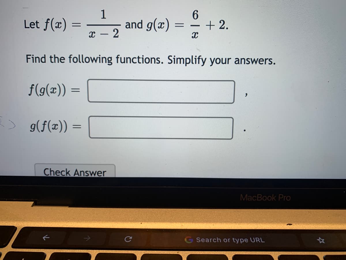 Let f(x)
1
and g(x)
+ 2.
x – 2
Find the following functions. Simplify your answers.
f(g(x)) =
> g(f(x)) =
Check Answer
MacBook Pro
Search or type URL
