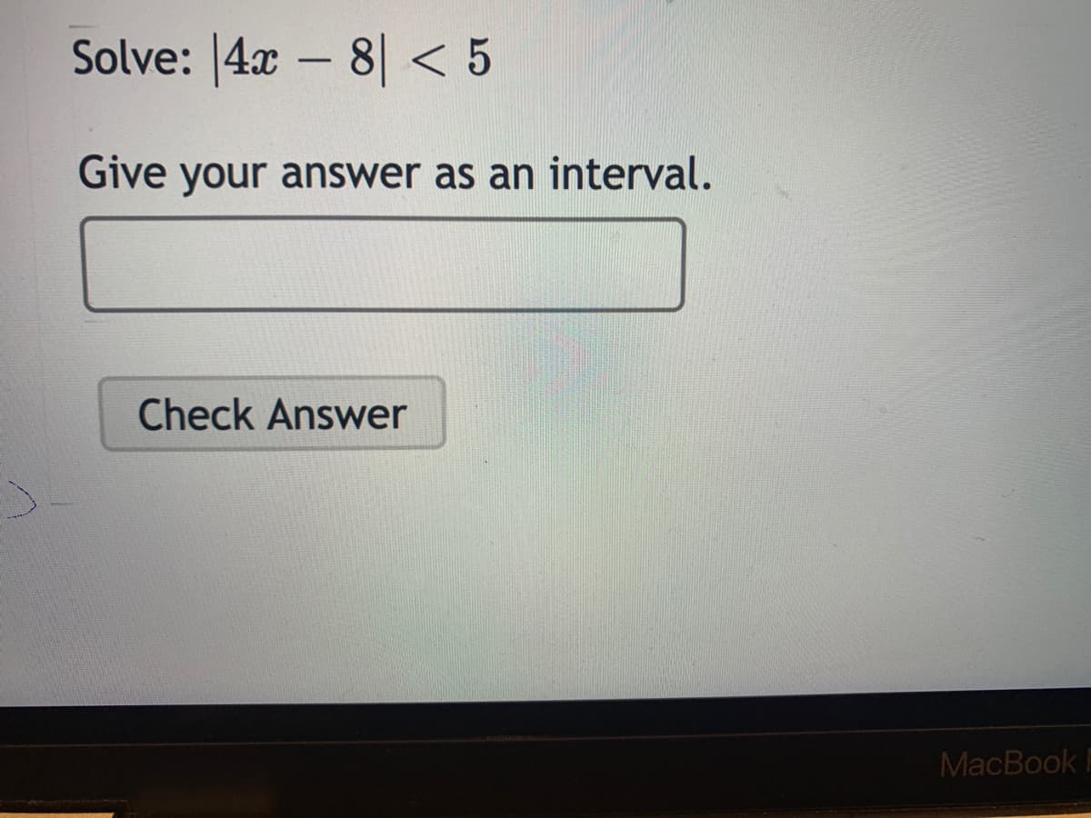 Solve: |4x – 8| < 5
Give your answer as an interval.
Check Answer
MacBook
