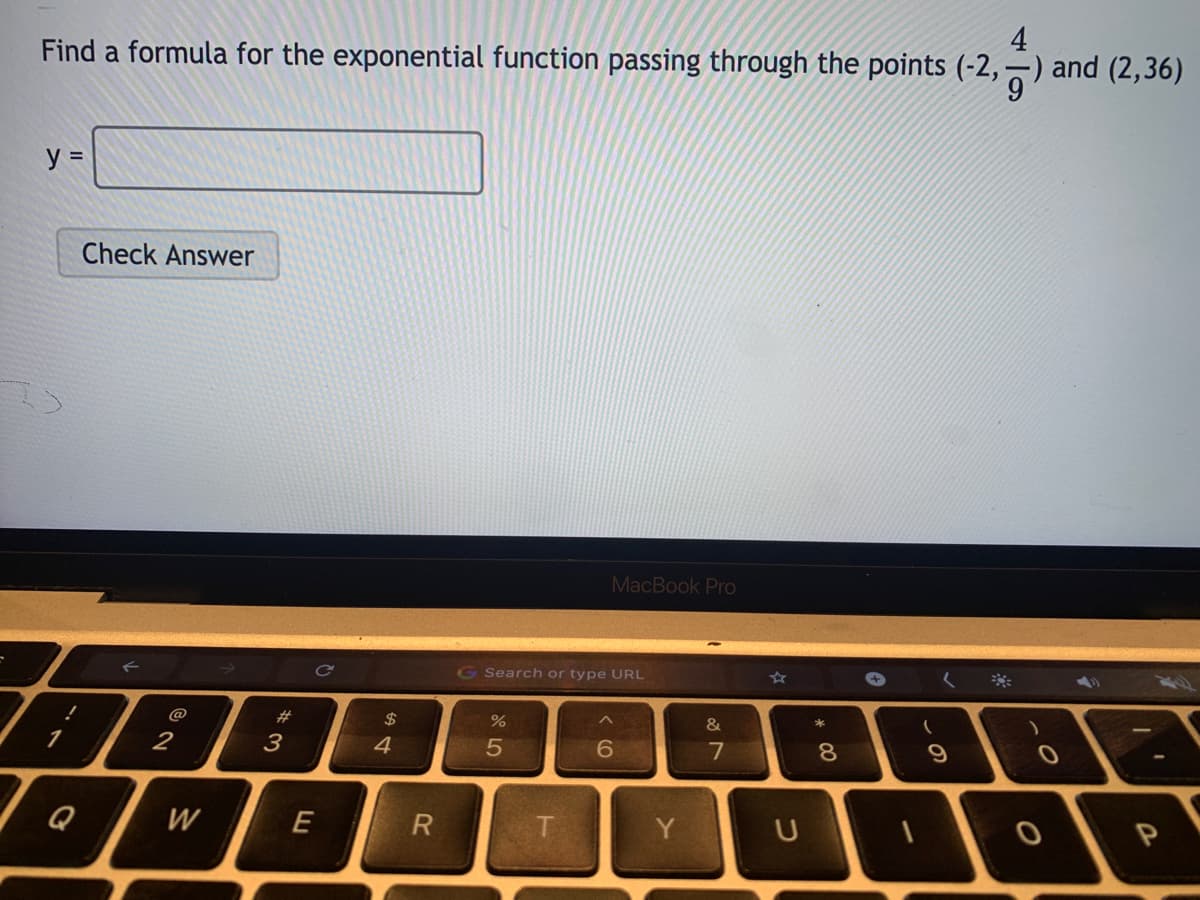 4
Find a formula for the exponential function passing through the points (-2,–) and (2,36)
%3D
Check Answer
MacBook Pro
G Search or type URL
☆
@
#
$
&
2
3
4
5
7
Q
W
E
Y
U

