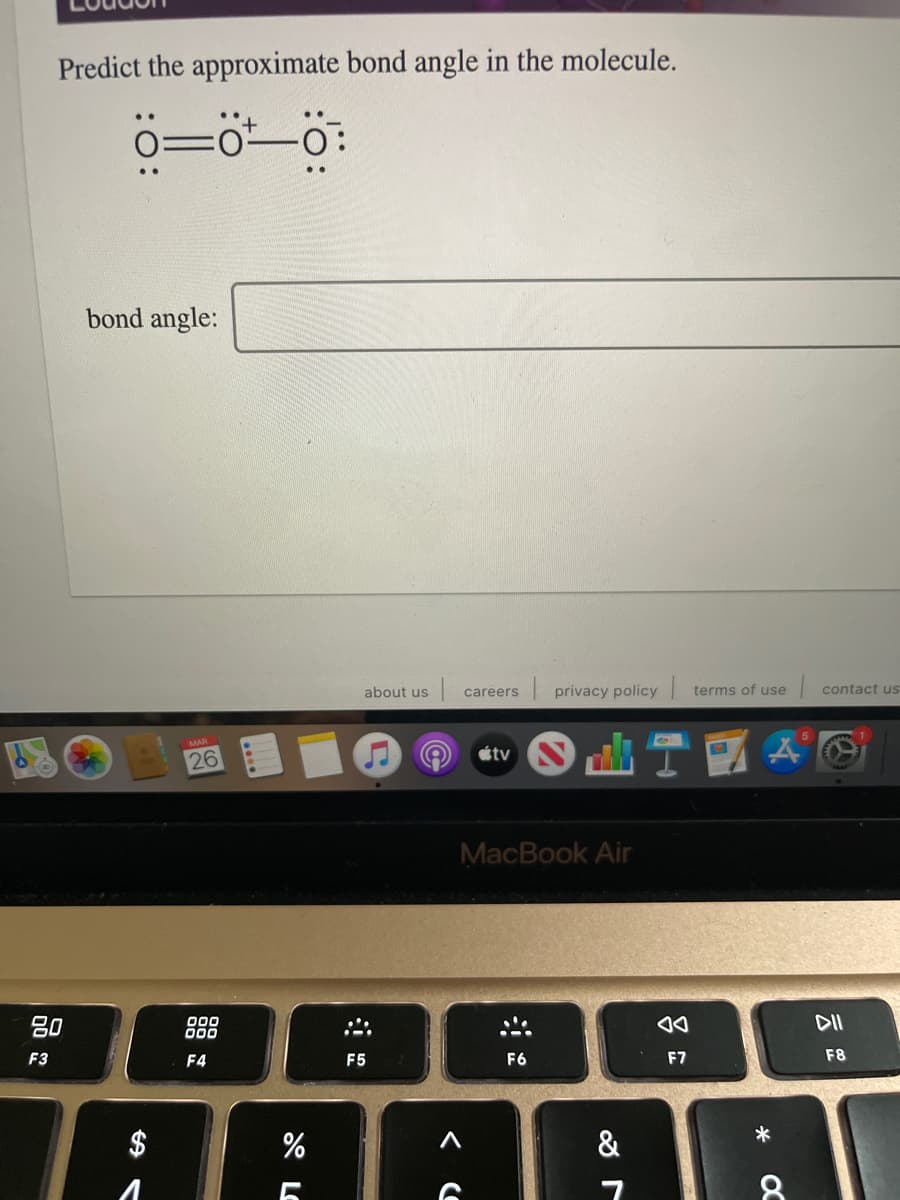 Predict the approximate bond angle in the molecule.
0=0 0:
bond angle:
about us
I privacy policy terms of use
contact us
careers
T國AG
étv
26
MacBook Air
80
00
000
DII
F3
F4
F5
F6
F7
F8
*
$
&
