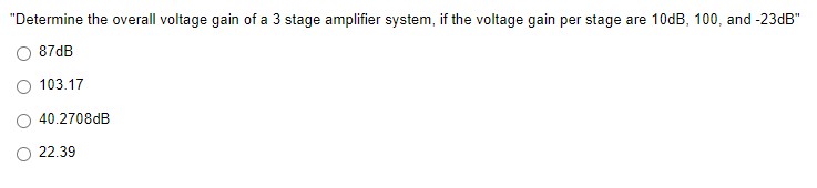 "Determine the overall voltage gain of a 3 stage amplifier system, if the voltage gain per stage are 10dB, 100, and -23dB"
87dB
O 103.17
O 40.2708DB
O 22.39
