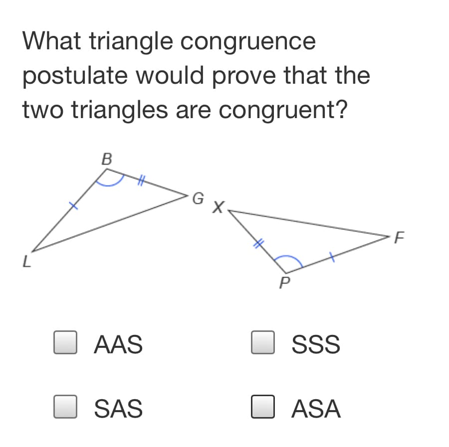 What triangle congruence
postulate would prove that the
two triangles are congruent?
B
G x
AAS
SSS
SAS
ASA
