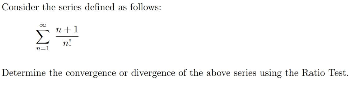 Consider the series defined as follows:
n + 1
n!
n=1
Determine the convergence or divergence of the above series using the Ratio Test.
