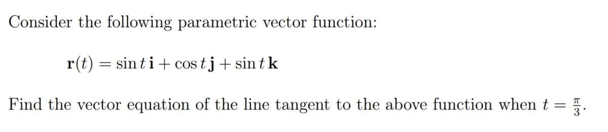 Consider the following parametric vector function:
r(t) = sin ti+ cos tj+ sin t k
Find the vector equation of the line tangent to the above function when t = 5.
