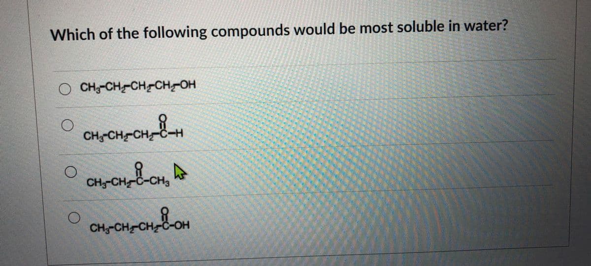 Which of the following compounds would be most soluble in water?
CH-CH-CH-CH-OH
CH-CH CH-č-H
CH,-CH C-CH3
CH-CH CH-č-OH
