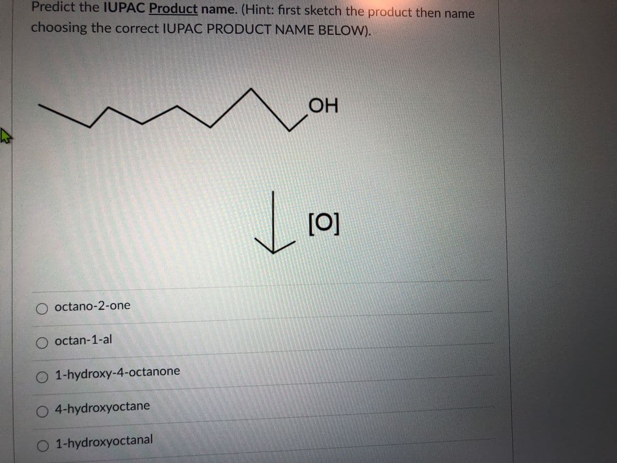 Predict the IUPAC Product name. (Hint: first sketch the product then name
choosing the correct IUPAC PRODUCT NAME BELOW).
OH
[0]
O octano-2-one
O octan-1-al
O 1-hydroxy-4-octanone
O 4-hydroxyoctane
O 1-hydroxyoctanal
