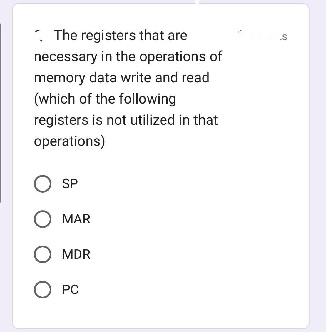 The registers that are
necessary in the operations of
memory data write and read
(which of the following
registers is not utilized in that
operations)
O SP
O MAR
O MDR
О PC
3 poin.s