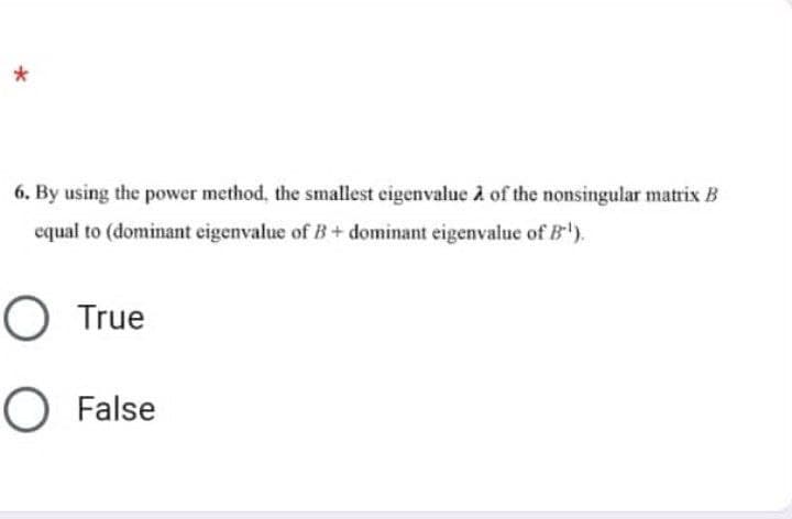 6. By using the power method, the smallest eigenvalue A of the nonsingular matrix B
equal to (dominant eigenvalue of B+ dominant eigenvalue of B¹).
O True
O False