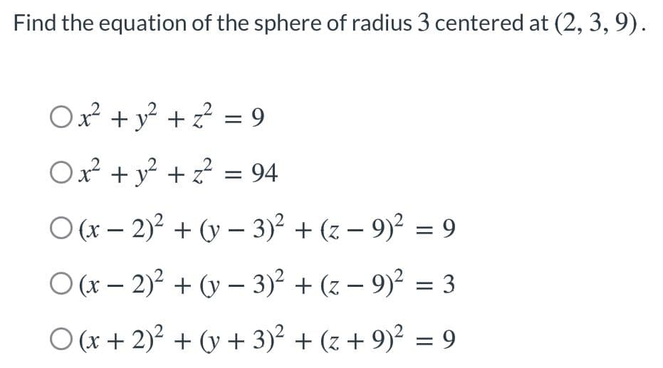 Find the equation of the sphere of radius 3 centered at (2, 3, 9).
Ox? + y? +? = 9
Ox² +y? + z? = 94
O (x – 2)? + (y – 3)2 + (z – 9)2 = 9
O (x – 2)? + (y – 3)? + (z – 9)? = 3
O (x + 2)? + (y + 3)? + (z + 9)? = 9
