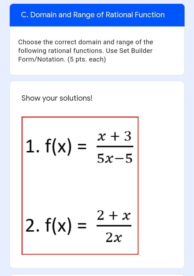 C. Domain and Range of Rational Function
Choose the correct domain and range of the
following rational functions. Use Set Builder
Form/Notation. (5 pts. each)
Show your solutions!
x +3
1. f(x) =
5х-5
2 + x
2. f(x) =
2х
