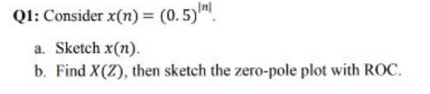 In
QI: Consider x(n) = (0.5).
a. Sketch x(n).
b. Find X(Z), then sketch the zero-pole plot with ROC.
