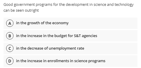Good government programs for the development in science and technology
can be seen outright
A in the growth of the economy
(B in the increase in the budget for S&T agencies
in the decrease of unemployment rate
in the increase in enrollments in science programs

